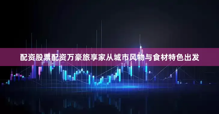 配资股票配资万豪旅享家从城市风物与食材特色出发