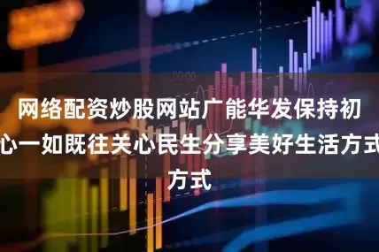 网络配资炒股网站广能华发保持初心一如既往关心民生分享美好生活方式