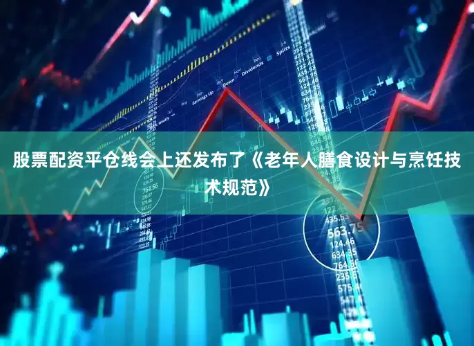 股票配资平仓线会上还发布了《老年人膳食设计与烹饪技术规范》