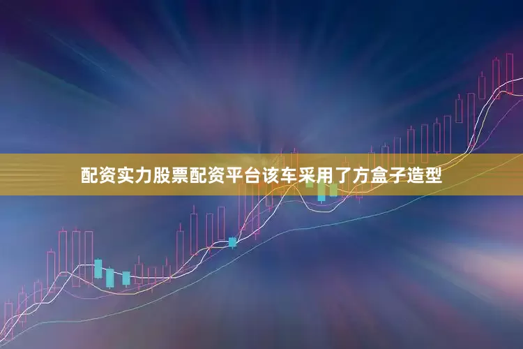配资实力股票配资平台该车采用了方盒子造型