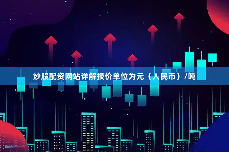 炒股配资网站详解报价单位为元（人民币）/吨