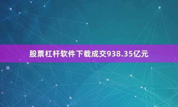 股票杠杆软件下载成交938.35亿元