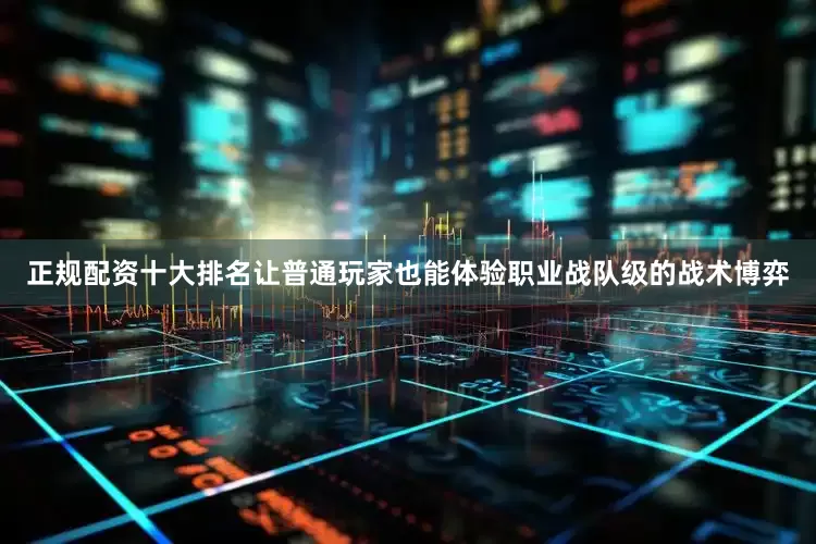 正规配资十大排名让普通玩家也能体验职业战队级的战术博弈