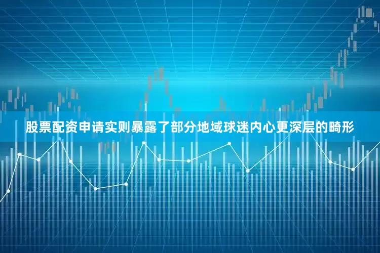 股票配资申请实则暴露了部分地域球迷内心更深层的畸形