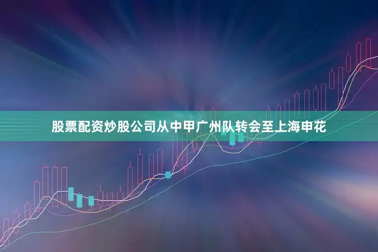 股票配资炒股公司从中甲广州队转会至上海申花