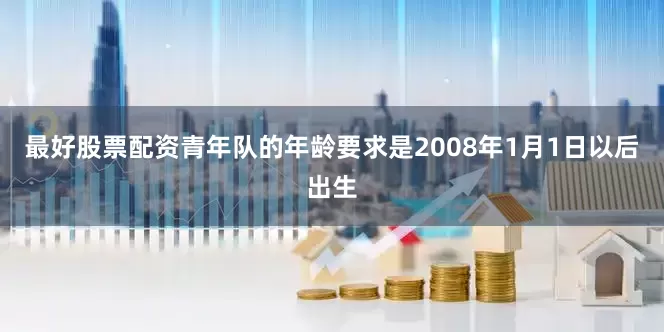 最好股票配资青年队的年龄要求是2008年1月1日以后出生