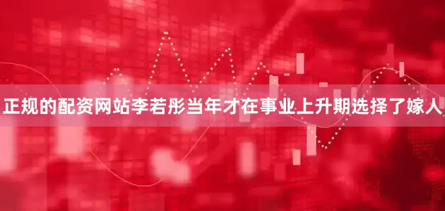 正规的配资网站李若彤当年才在事业上升期选择了嫁人