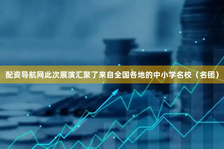 配资导航网此次展演汇聚了来自全国各地的中小学名校（名团）