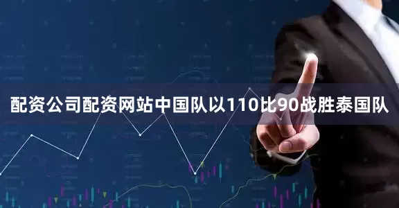 配资公司配资网站中国队以110比90战胜泰国队