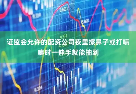 证监会允许的配资公司夜里擦鼻子或打喷嚏时一伸手就能抽到