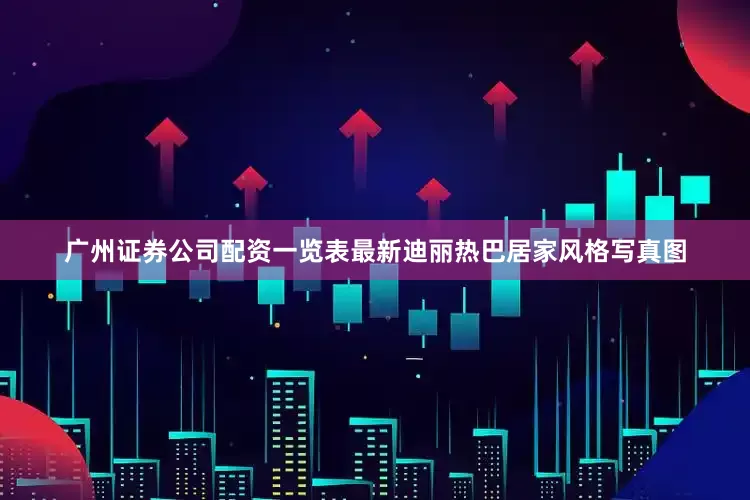 广州证券公司配资一览表最新迪丽热巴居家风格写真图