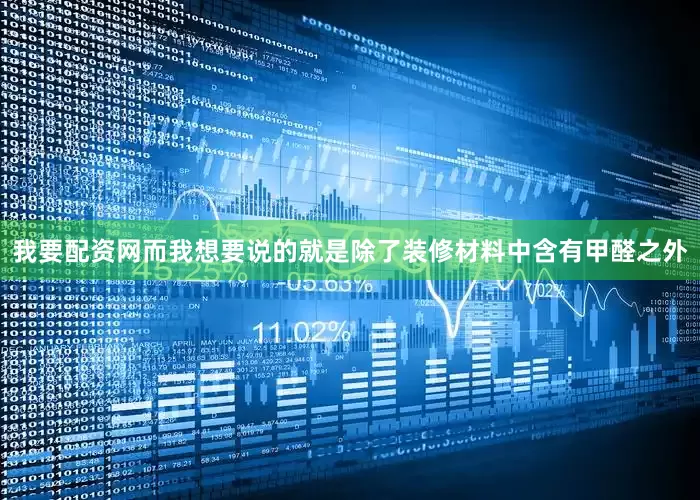 我要配资网而我想要说的就是除了装修材料中含有甲醛之外