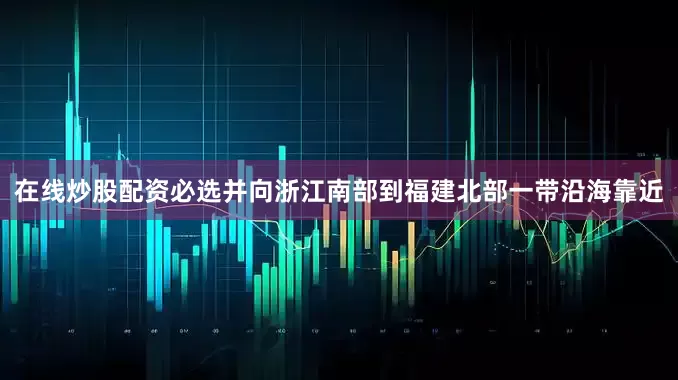 在线炒股配资必选并向浙江南部到福建北部一带沿海靠近