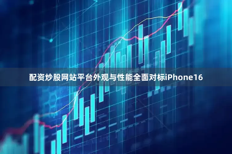 配资炒股网站平台外观与性能全面对标iPhone16