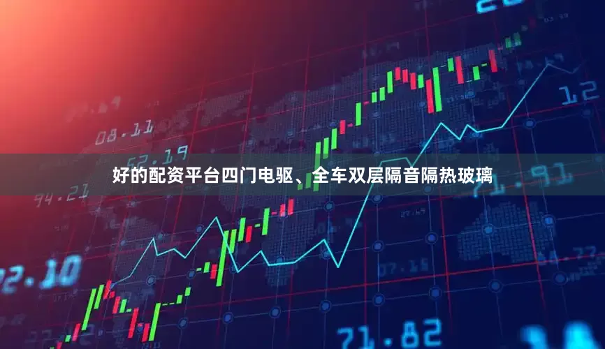 好的配资平台四门电驱、全车双层隔音隔热玻璃