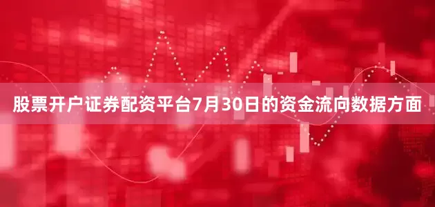 股票开户证券配资平台7月30日的资金流向数据方面