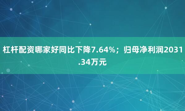 杠杆配资哪家好同比下降7.64%；归母净利润2031.34万元