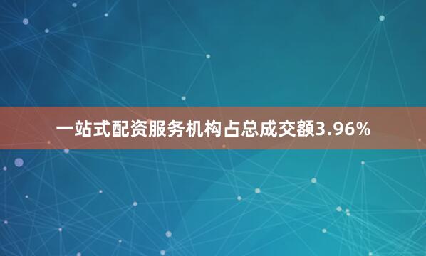 一站式配资服务机构占总成交额3.96%