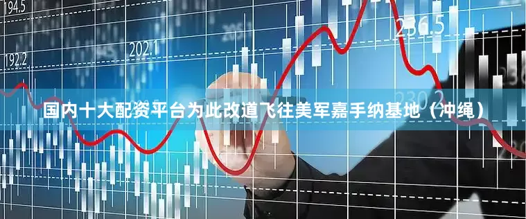 国内十大配资平台为此改道飞往美军嘉手纳基地（冲绳）
