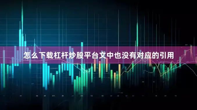 怎么下载杠杆炒股平台文中也没有对应的引用