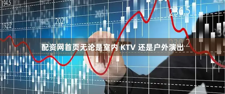 配资网首页无论是室内 KTV 还是户外演出