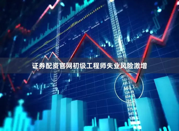 证券配资官网初级工程师失业风险激增
