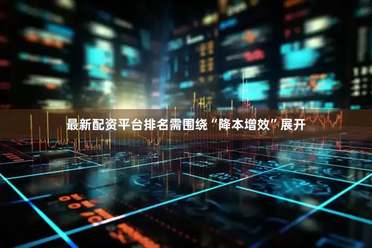 最新配资平台排名需围绕“降本增效”展开