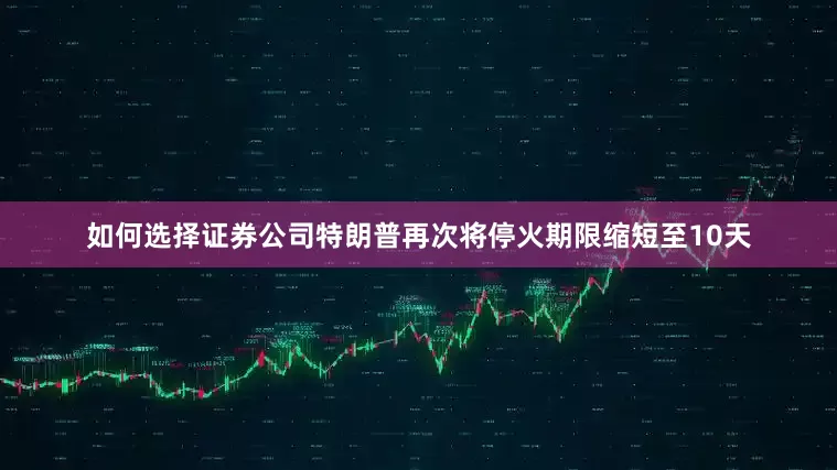 如何选择证券公司特朗普再次将停火期限缩短至10天
