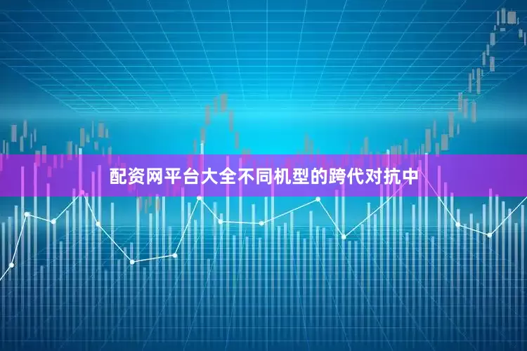 配资网平台大全不同机型的跨代对抗中