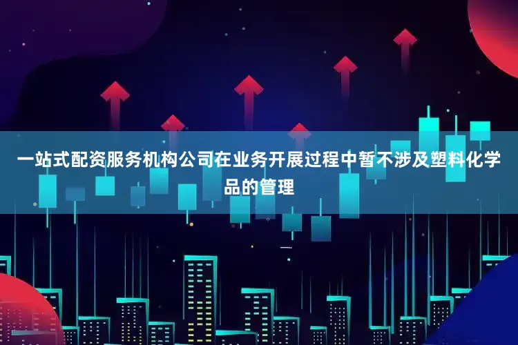 一站式配资服务机构公司在业务开展过程中暂不涉及塑料化学品的管理