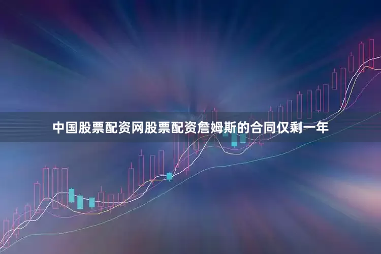 中国股票配资网股票配资詹姆斯的合同仅剩一年