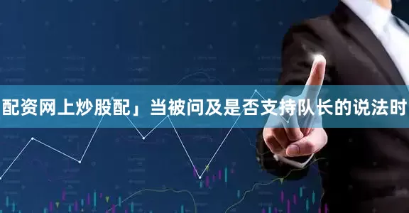 配资网上炒股配」当被问及是否支持队长的说法时