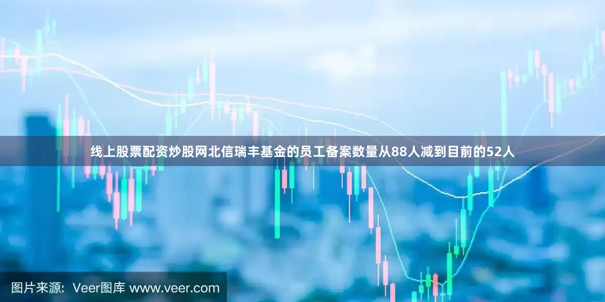 线上股票配资炒股网北信瑞丰基金的员工备案数量从88人减到目前的52人