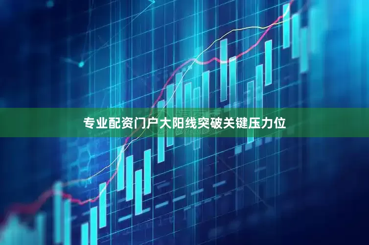 专业配资门户大阳线突破关键压力位