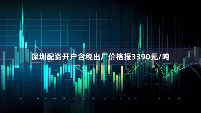 深圳配资开户含税出厂价格报3390元/吨