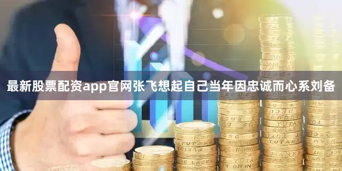 最新股票配资app官网张飞想起自己当年因忠诚而心系刘备