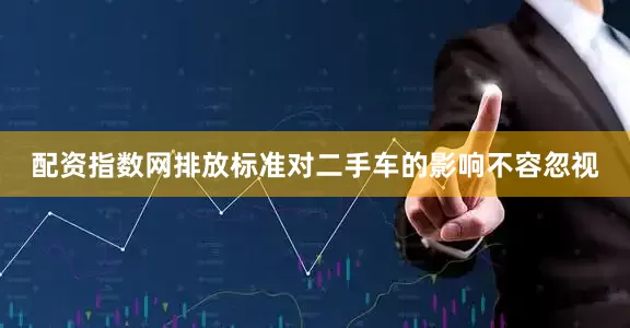 配资指数网排放标准对二手车的影响不容忽视