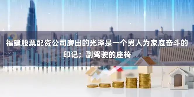福建股票配资公司磨出的光泽是一个男人为家庭奋斗的印记；副驾驶的座椅