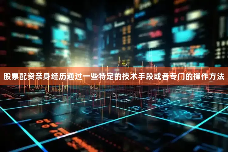 股票配资亲身经历通过一些特定的技术手段或者专门的操作方法