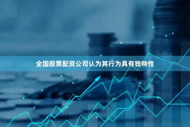 全国股票配资公司认为其行为具有独特性