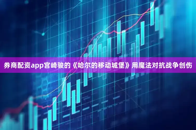 券商配资app宫崎骏的《哈尔的移动城堡》用魔法对抗战争创伤