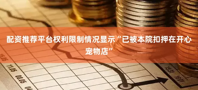 配资推荐平台权利限制情况显示“已被本院扣押在开心宠物店”