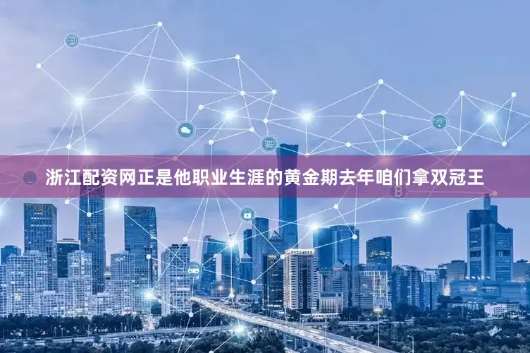浙江配资网正是他职业生涯的黄金期去年咱们拿双冠王