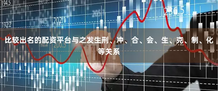 比较出名的配资平台与之发生刑、冲、合、会、生、克、制、化等关系