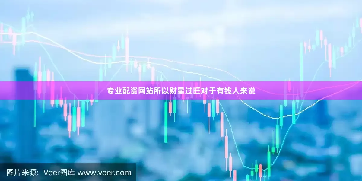 专业配资网站所以财星过旺对于有钱人来说
