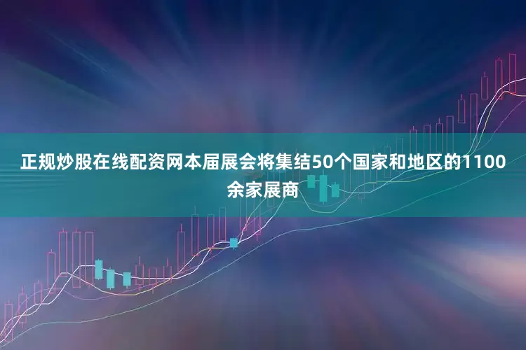 正规炒股在线配资网本届展会将集结50个国家和地区的1100余家展商