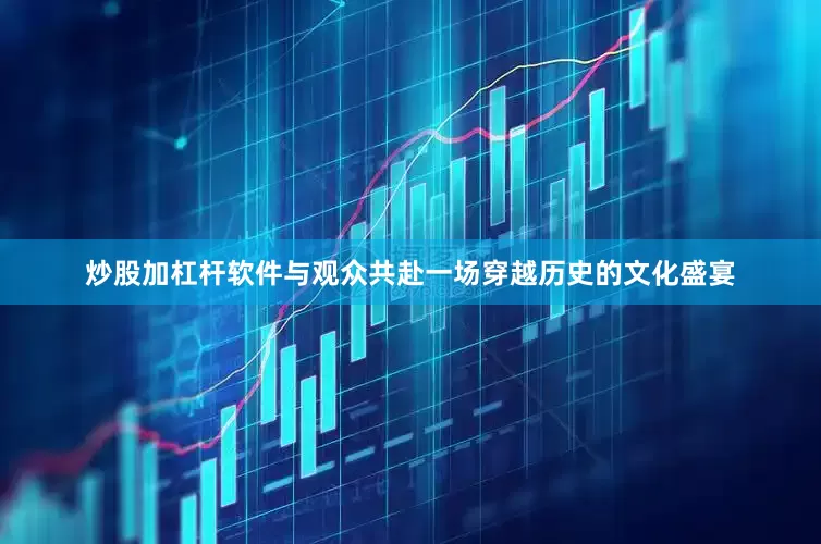 炒股加杠杆软件与观众共赴一场穿越历史的文化盛宴