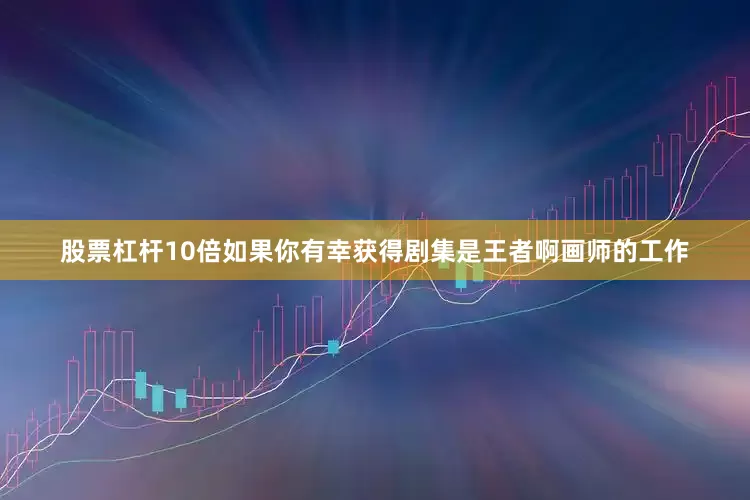 股票杠杆10倍如果你有幸获得剧集是王者啊画师的工作