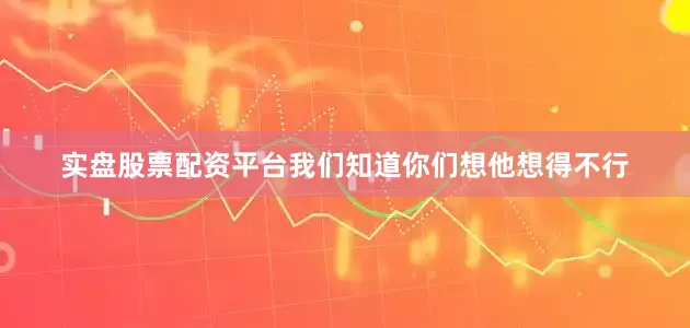 实盘股票配资平台我们知道你们想他想得不行