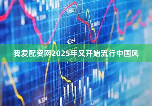 我爱配资网2025年又开始流行中国风